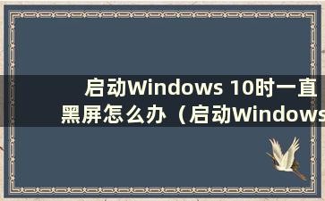 启动Windows 10时一直黑屏怎么办（启动Windows 10时可能会黑屏很长时间）